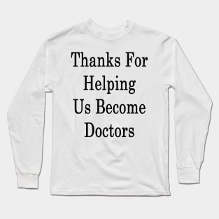 Thanks For Helping Us Become Doctors Long Sleeve T-Shirt